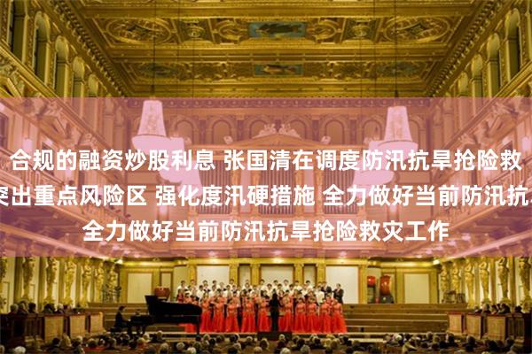 合规的融资炒股利息 张国清在调度防汛抗旱抢险救灾工作时强调 突出重点风险区 强化度汛硬措施 全力做好当前防汛抗旱抢险救灾工作