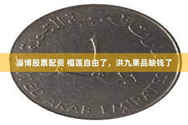 淄博股票配资 榴莲自由了，洪九果品缺钱了