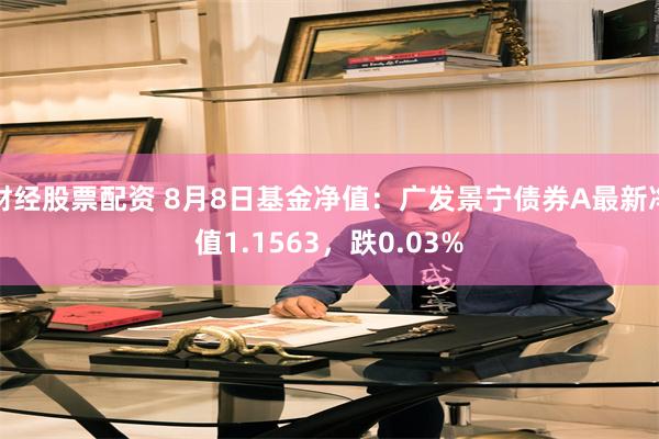 财经股票配资 8月8日基金净值：广发景宁债券A最新净值1.1563，跌0.03%