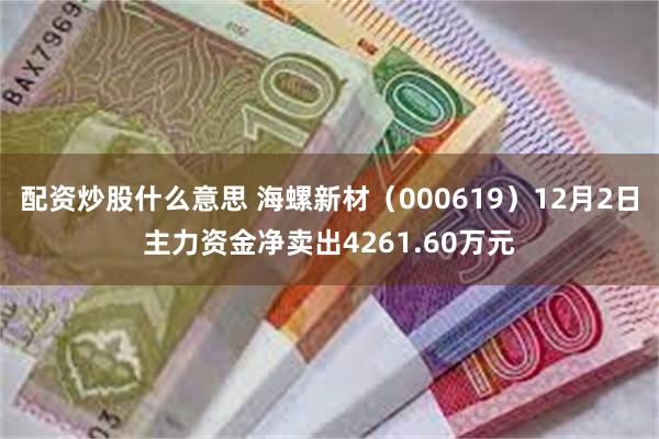 配资炒股什么意思 海螺新材（000619）12月2日主力资金净卖出4261.60万元