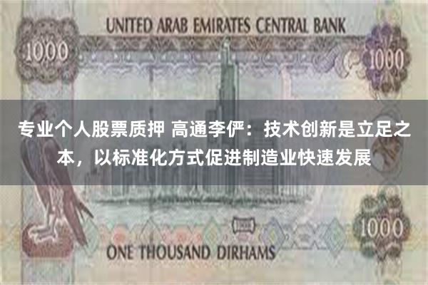 专业个人股票质押 高通李俨：技术创新是立足之本，以标准化方式促进制造业快速发展