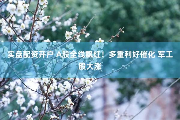 实盘配资开户 A股全线飘红！多重利好催化 军工股大涨