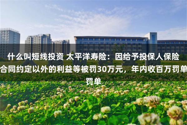 什么叫短线投资 太平洋寿险：因给予投保人保险合同约定以外的利益等被罚30万元，年内收百万罚单