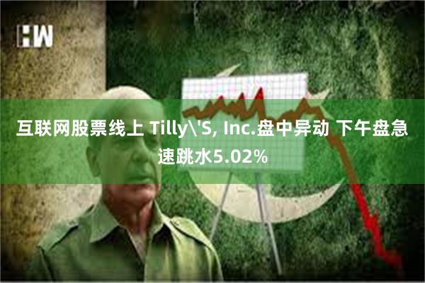互联网股票线上 Tilly'S, Inc.盘中异动 下午盘急速跳水5.02%