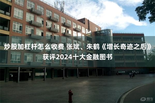 炒股加杠杆怎么收费 张斌、朱鹤《增长奇迹之后》获评2024十大金融图书