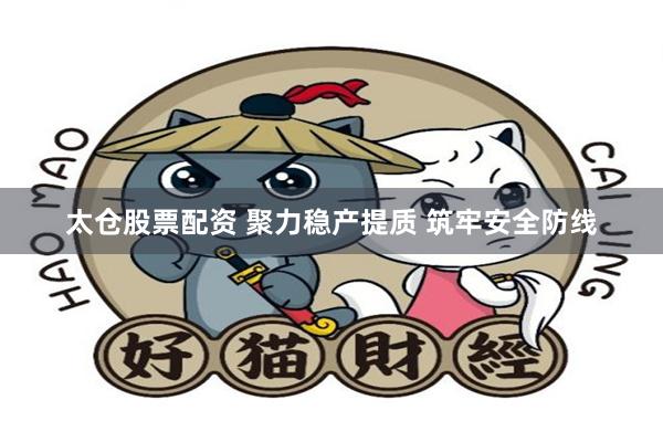 太仓股票配资 聚力稳产提质 筑牢安全防线
