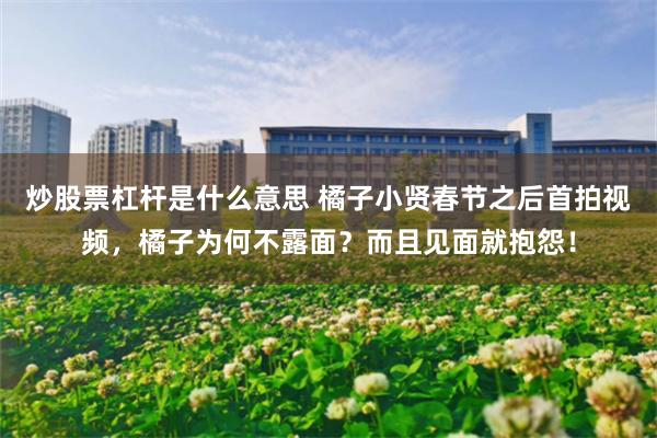炒股票杠杆是什么意思 橘子小贤春节之后首拍视频，橘子为何不露面？而且见面就抱怨！