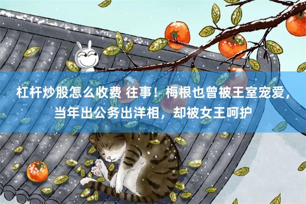 杠杆炒股怎么收费 往事！梅根也曾被王室宠爱，当年出公务出洋相，却被女王呵护