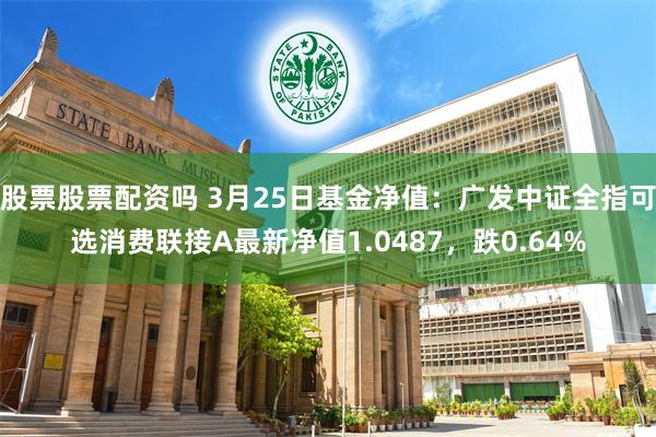 股票股票配资吗 3月25日基金净值：广发中证全指可选消费联接A最新净值1.0487，跌0.64%