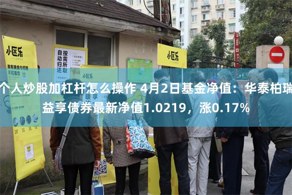 个人炒股加杠杆怎么操作 4月2日基金净值：华泰柏瑞益享债券最新净值1.0219，涨0.17%