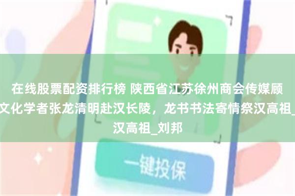 在线股票配资排行榜 陕西省江苏徐州商会传媒顾问、文化学者张龙清明赴汉长陵，龙书书法寄情祭汉高祖_刘邦