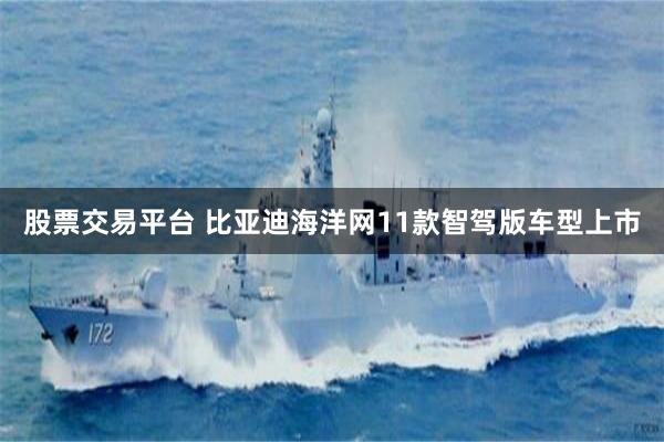 股票交易平台 比亚迪海洋网11款智驾版车型上市