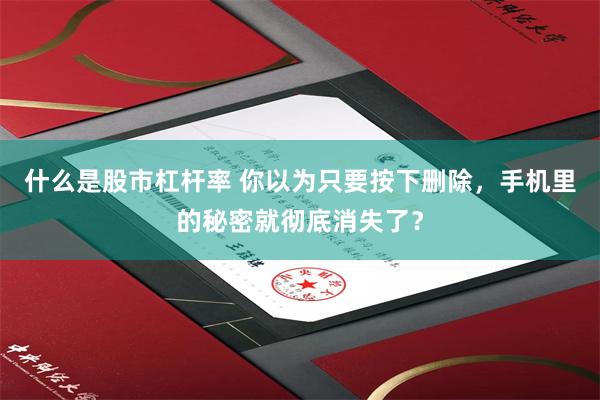 什么是股市杠杆率 你以为只要按下删除，手机里的秘密就彻底消失了？
