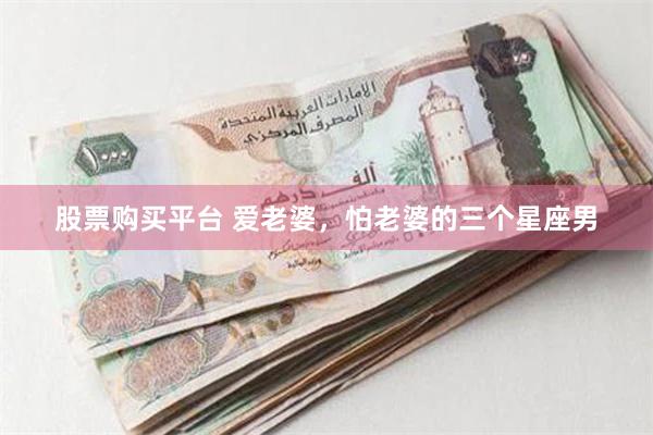 股票购买平台 爱老婆，怕老婆的三个星座男