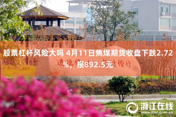股票杠杆风险大吗 4月11日焦煤期货收盘下跌2.72%，报892.5元