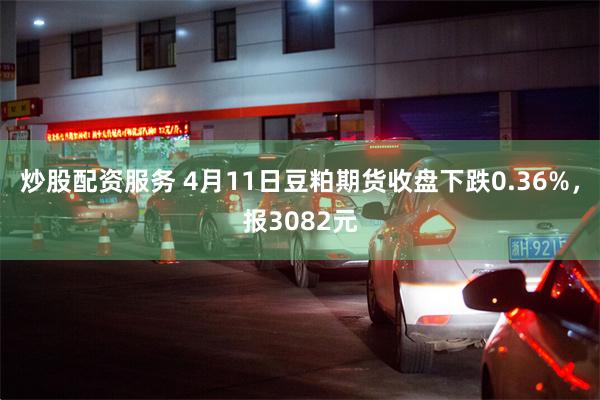 炒股配资服务 4月11日豆粕期货收盘下跌0.36%，报3082元