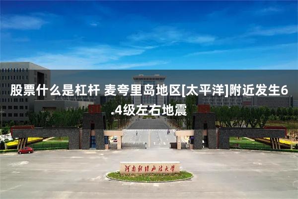 股票什么是杠杆 麦夸里岛地区[太平洋]附近发生6.4级左右地震