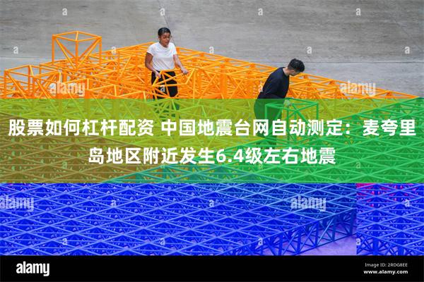 股票如何杠杆配资 中国地震台网自动测定：麦夸里岛地区附近发生6.4级左右地震