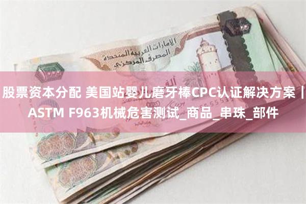 股票资本分配 美国站婴儿磨牙棒CPC认证解决方案｜ASTM F963机械危害测试_商品_串珠_部件