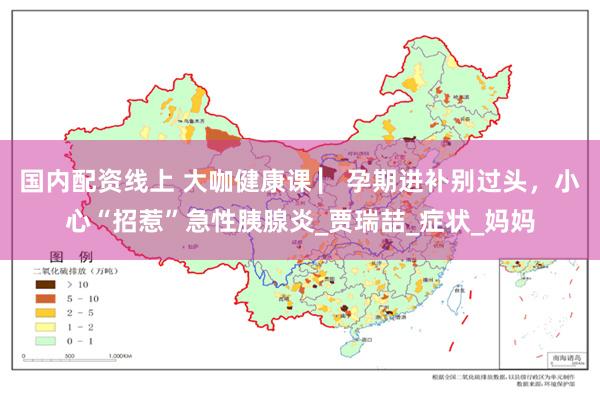 国内配资线上 大咖健康课 ▏孕期进补别过头，小心“招惹”急性胰腺炎_贾瑞喆_症状_妈妈