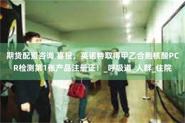 期货配资咨询 喜报，英诺特取得甲乙合胞核酸PCR检测第1张产品注册证！_呼吸道_人群_住院