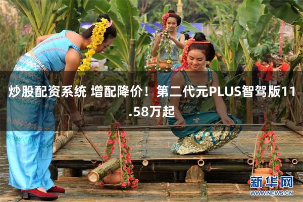 炒股配资系统 增配降价！第二代元PLUS智驾版11.58万起
