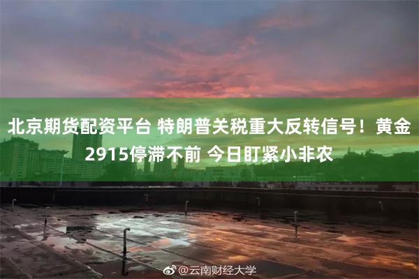 北京期货配资平台 特朗普关税重大反转信号！黄金2915停滞不前 今日盯紧小非农