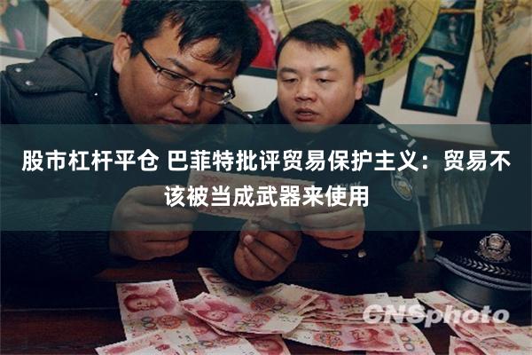 股市杠杆平仓 巴菲特批评贸易保护主义：贸易不该被当成武器来使用