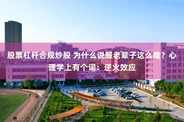 股票杠杆合规炒股 为什么说服老辈子这么难？心理学上有个词：逆火效应
