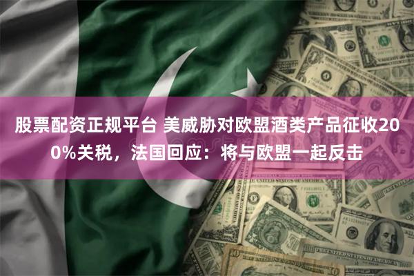 股票配资正规平台 美威胁对欧盟酒类产品征收200%关税，法国回应：将与欧盟一起反击