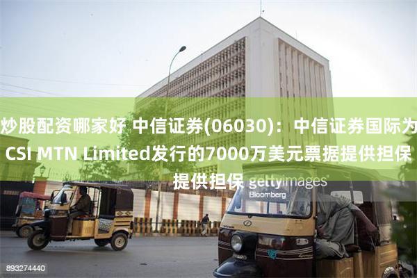 炒股配资哪家好 中信证券(06030)：中信证券国际为CSI MTN Limited发行的7000万美元票据提供担保