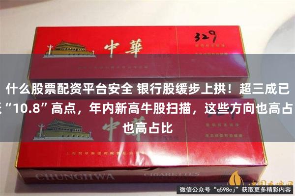 什么股票配资平台安全 银行股缓步上拱！超三成已跃“10.8”高点，年内新高牛股扫描，这些方向也高占比