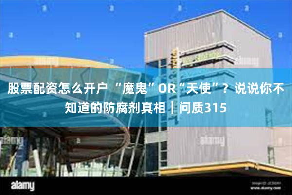 股票配资怎么开户 “魔鬼”OR“天使”？说说你不知道的防腐剂真相｜问质315