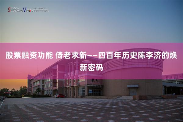 股票融资功能 倚老求新——四百年历史陈李济的焕新密码