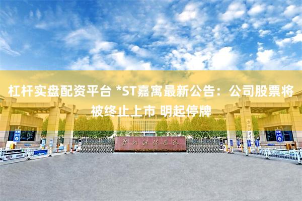杠杆实盘配资平台 *ST嘉寓最新公告：公司股票将被终止上市 明起停牌