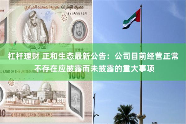 杠杆理财 正和生态最新公告：公司目前经营正常 不存在应披露而未披露的重大事项