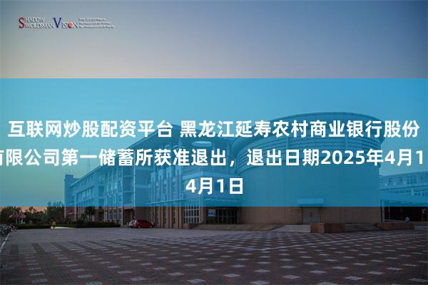 互联网炒股配资平台 黑龙江延寿农村商业银行股份有限公司第一储蓄所获准退出，退出日期2025年4月1日