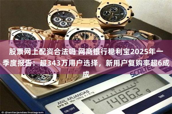 股票网上配资合法吗 网商银行稳利宝2025年一季度报告：超343万用户选择，新用户复购率超6成