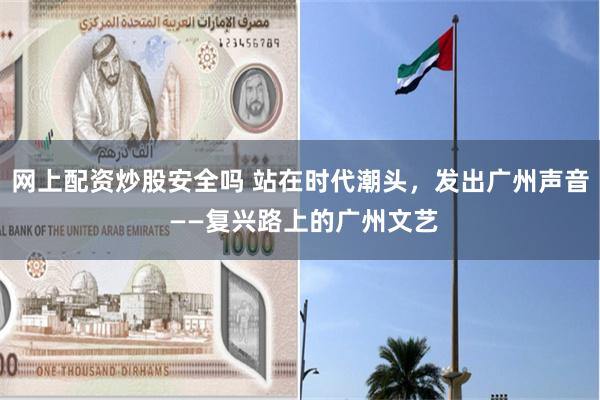 网上配资炒股安全吗 站在时代潮头，发出广州声音 ——复兴路上的广州文艺
