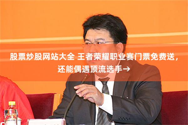 股票炒股网站大全 王者荣耀职业赛门票免费送，还能偶遇顶流选手→