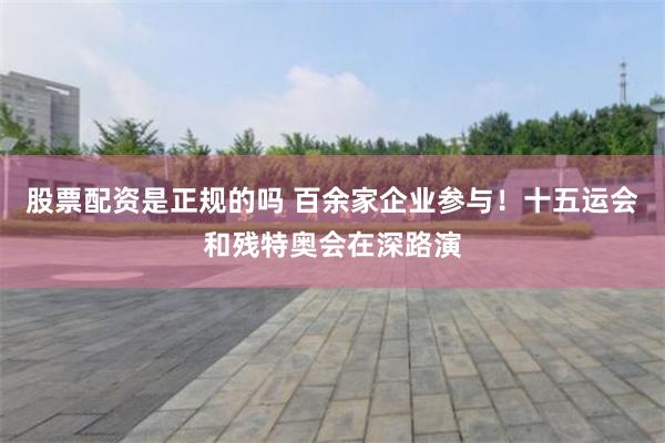 股票配资是正规的吗 百余家企业参与！十五运会和残特奥会在深路演