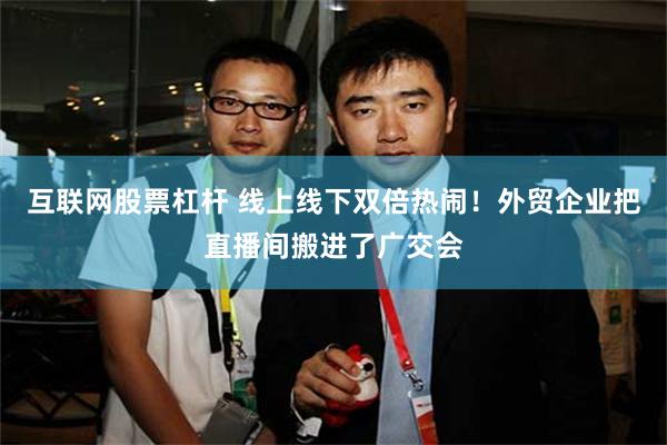 互联网股票杠杆 线上线下双倍热闹！外贸企业把直播间搬进了广交会