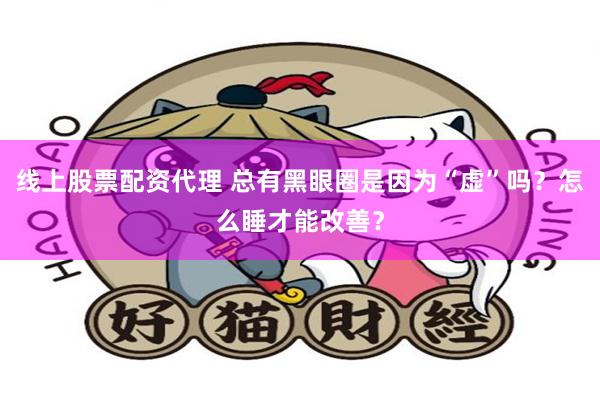 线上股票配资代理 总有黑眼圈是因为“虚”吗？怎么睡才能改善？