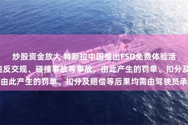 炒股资金放大 特斯拉中国推出FSD免费体验活动：为期1个月！出现违反交规、碰撞事故等事故，由此产生的罚单、扣分及赔偿等后果均需由驾驶员承担