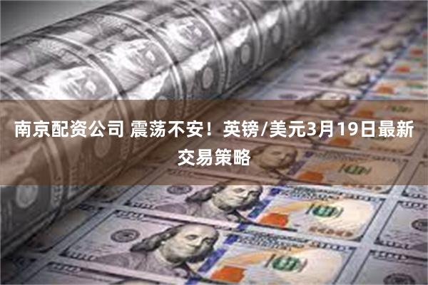 南京配资公司 震荡不安！英镑/美元3月19日最新交易策略