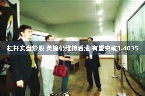 杠杆实盘炒股 英镑仍维持看涨 有望突破1.4035