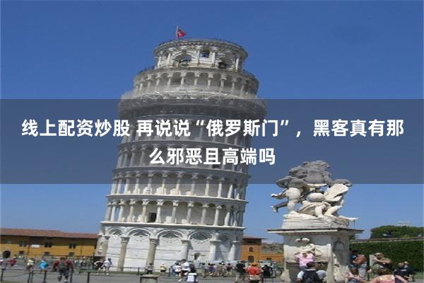 线上配资炒股 再说说“俄罗斯门”，黑客真有那么邪恶且高端吗