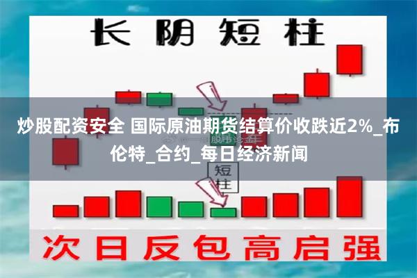 炒股配资安全 国际原油期货结算价收跌近2%_布伦特_合约_每日经济新闻