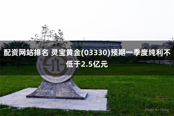 配资网站排名 灵宝黄金(03330)预期一季度纯利不低于2.5亿元