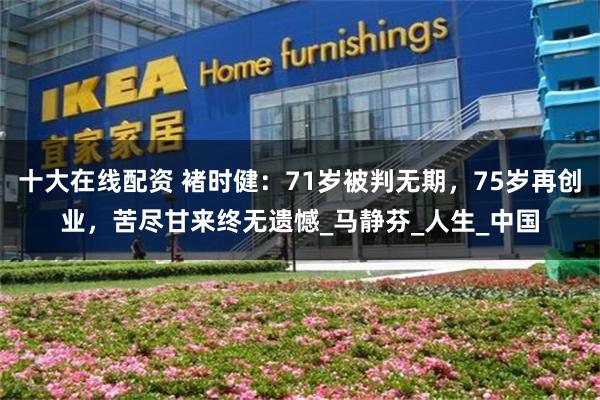 十大在线配资 褚时健：71岁被判无期，75岁再创业，苦尽甘来终无遗憾_马静芬_人生_中国